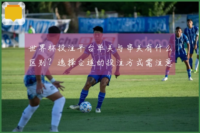 世界杯投注平台单关与串关有什么区别？选择合适的投注方式需注意哪些细节？