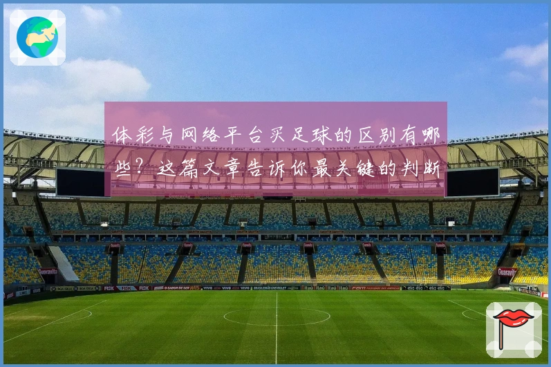 体彩与网络平台买足球的区别有哪些？这篇文章告诉你最关键的判断标准