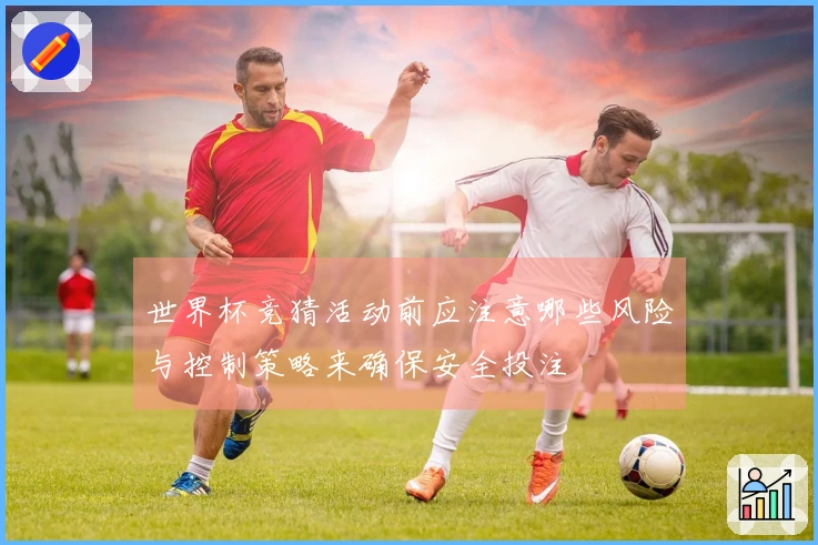 世界杯竞猜活动前应注意哪些风险与控制策略来确保安全投注
