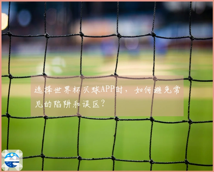 选择世界杯买球APP时，如何避免常见的陷阱和误区？