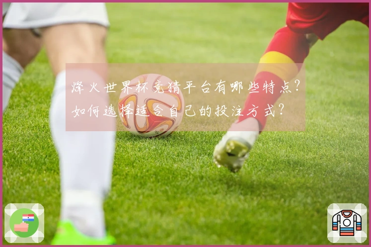 烽火世界杯竞猜平台有哪些特点？如何选择适合自己的投注方式？