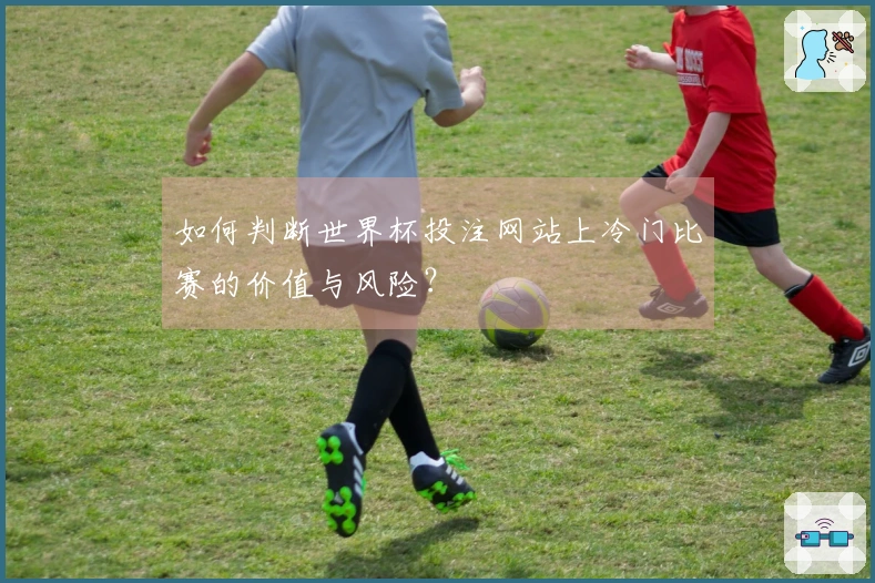 如何判断世界杯投注网站上冷门比赛的价值与风险？