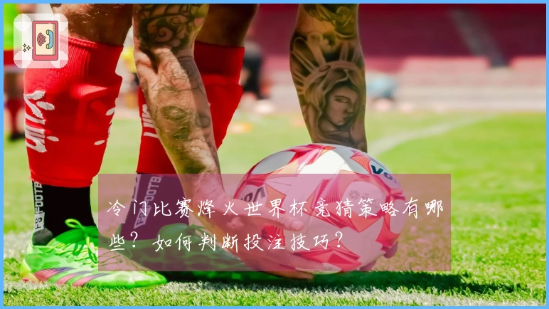 冷门比赛烽火世界杯竞猜策略有哪些？如何判断投注技巧？