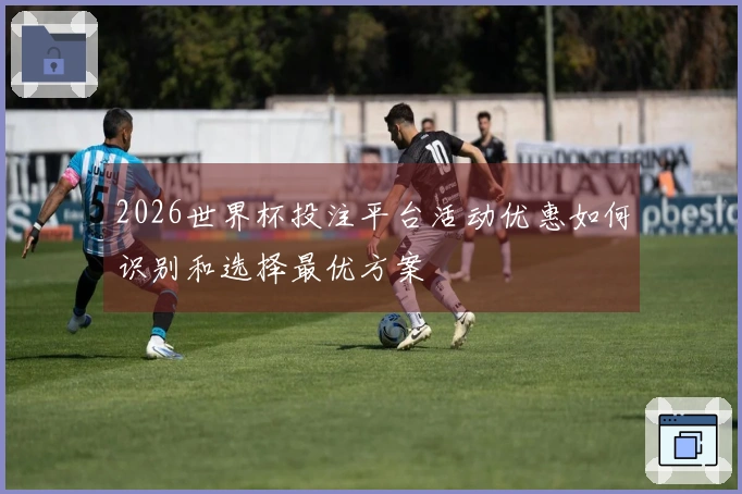 2026世界杯投注平台活动优惠如何识别和选择最优方案