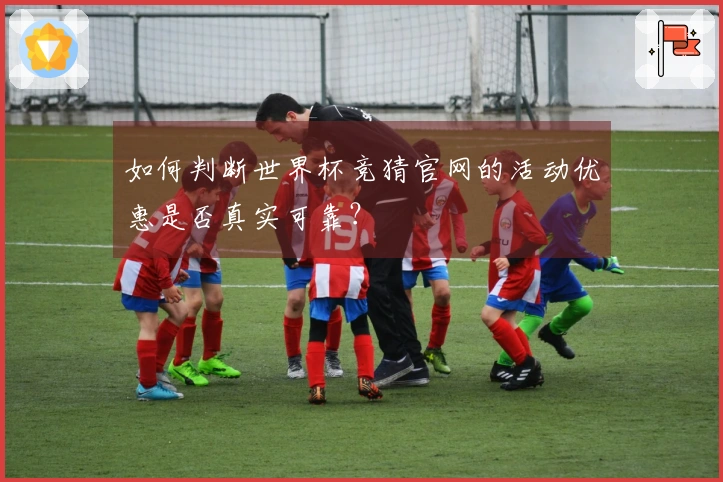 如何判断世界杯竞猜官网的活动优惠是否真实可靠？