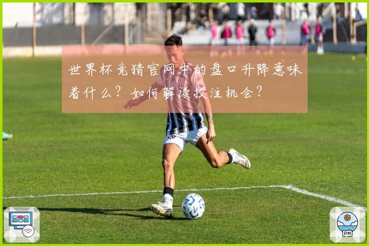世界杯竞猜官网中的盘口升降意味着什么？如何解读投注机会？