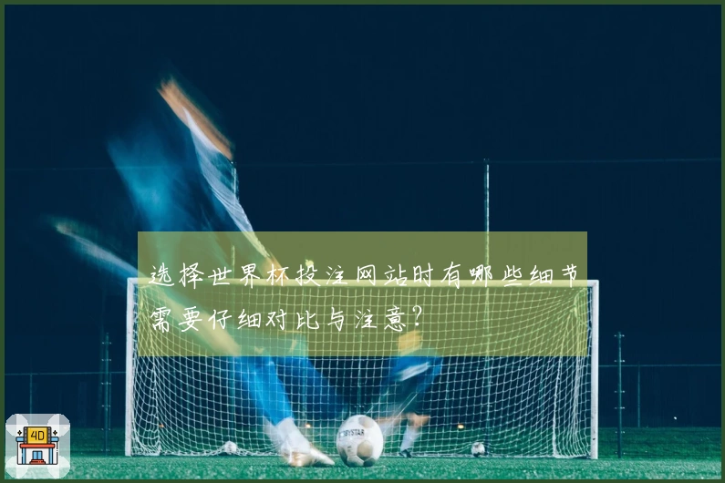选择世界杯投注网站时有哪些细节需要仔细对比与注意？