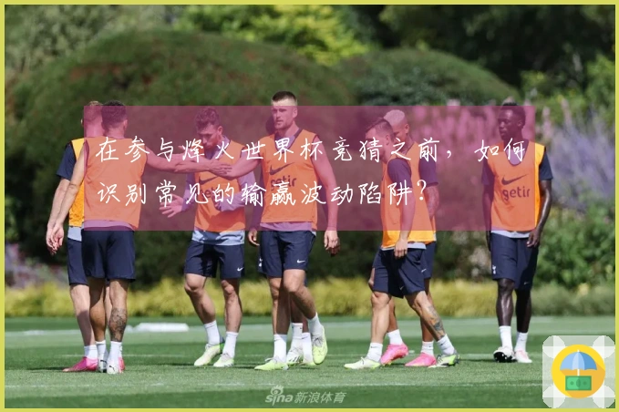 在参与烽火世界杯竞猜之前，如何识别常见的输赢波动陷阱？