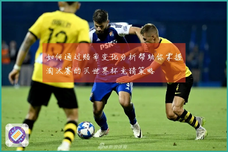 如何通过赔率变化分析帮助你掌握淘汰赛的买世界杯竞猜策略