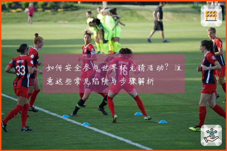 如何安全参与世界杯竞猜活动？注意这些常见陷阱与步骤解析