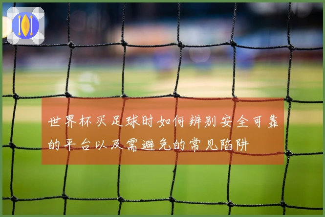 世界杯买足球时如何辨别安全可靠的平台以及需避免的常见陷阱
