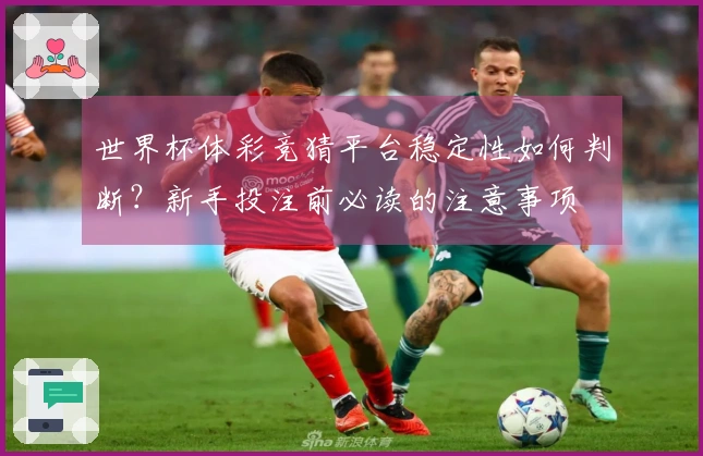 世界杯体彩竞猜平台稳定性如何判断？新手投注前必读的注意事项