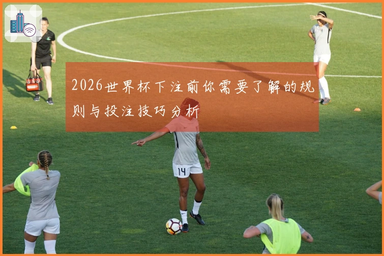 2026世界杯下注前你需要了解的规则与投注技巧分析