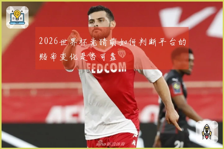 2026世界杯竞猜前如何判断平台的赔率变化是否可靠