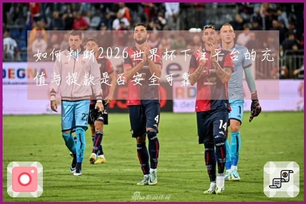 如何判断2026世界杯下注平台的充值与提款是否安全可靠