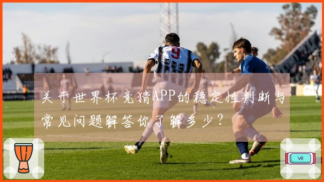 关于世界杯竞猜APP的稳定性判断与常见问题解答你了解多少？