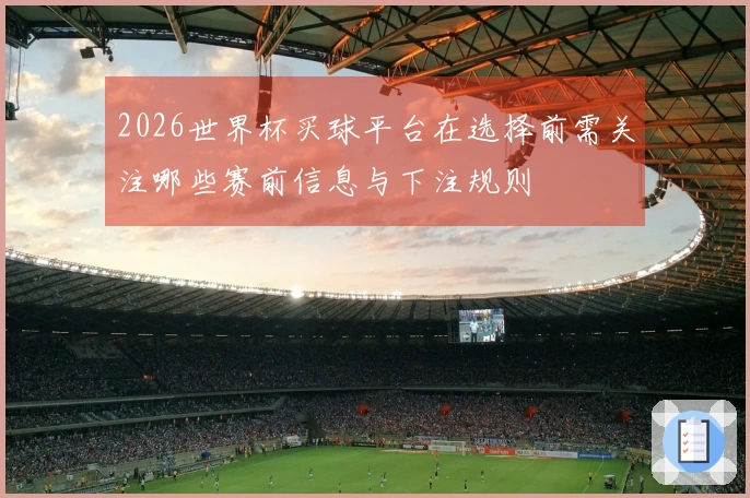 2026世界杯买球平台在选择前需关注哪些赛前信息与下注规则