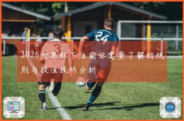 2026世界杯下注前你需要了解的规则与投注技巧分析