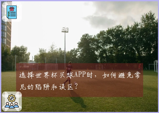 选择世界杯买球APP时，如何避免常见的陷阱和误区？