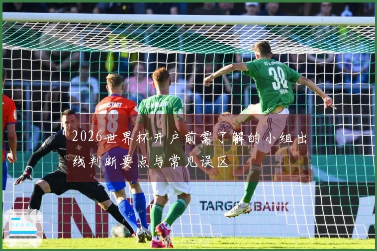 2026世界杯开户前需了解的小组出线判断要点与常见误区