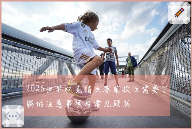 2026世界杯竞猜决赛前投注需要了解的注意事项与常见疑惑