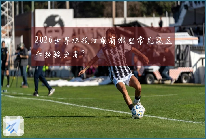 2026世界杯投注前有哪些常见误区和经验分享？