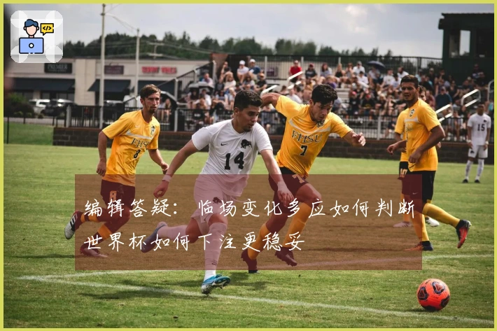 编辑答疑：临场变化多应如何判断世界杯如何下注更稳妥