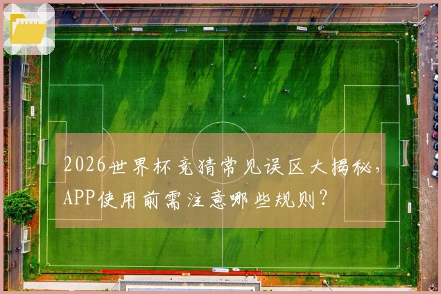 2026世界杯竞猜常见误区大揭秘，APP使用前需注意哪些规则？