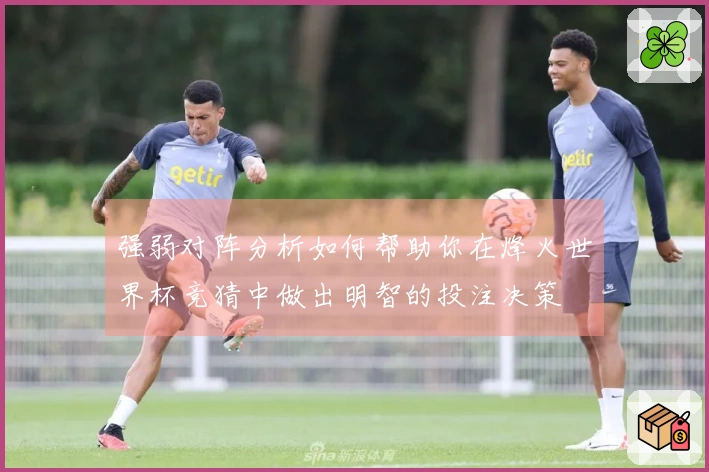 强弱对阵分析如何帮助你在烽火世界杯竞猜中做出明智的投注决策