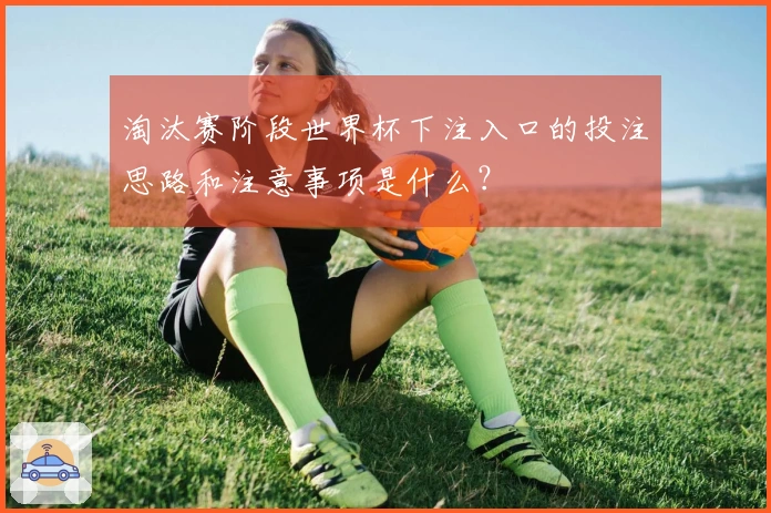 淘汰赛阶段世界杯下注入口的投注思路和注意事项是什么？