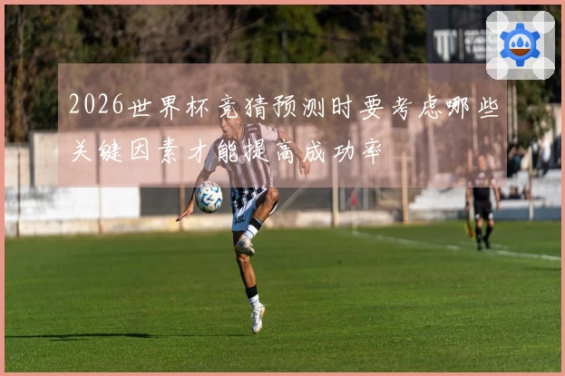 2026世界杯竞猜预测时要考虑哪些关键因素才能提高成功率