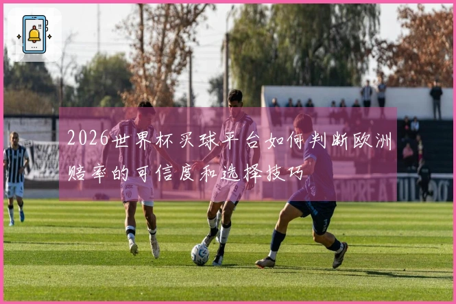 2026世界杯买球平台如何判断欧洲赔率的可信度和选择技巧