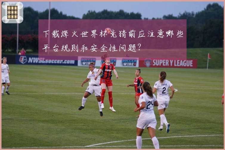 下载烽火世界杯竞猜前应注意哪些平台规则和安全性问题？