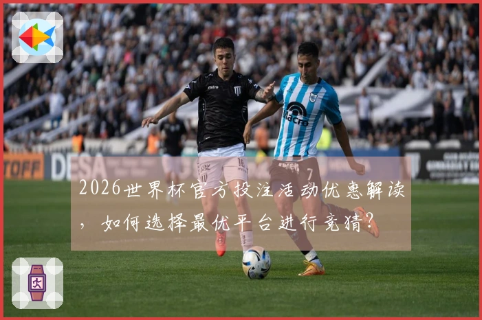2026世界杯官方投注活动优惠解读，如何选择最优平台进行竞猜？