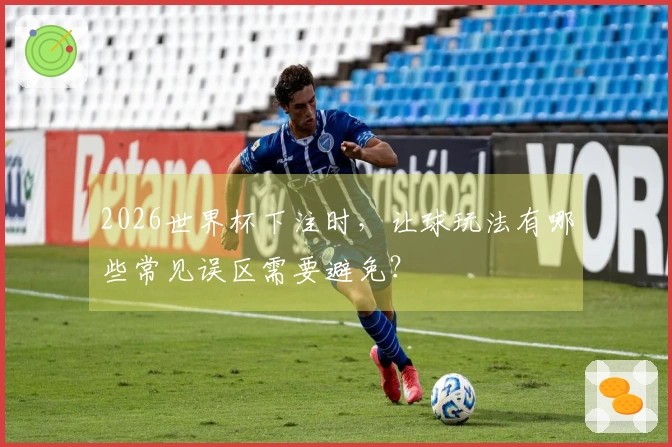 2026世界杯下注时，让球玩法有哪些常见误区需要避免？
