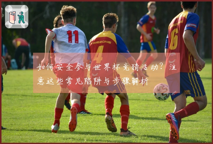 如何安全参与世界杯竞猜活动？注意这些常见陷阱与步骤解析