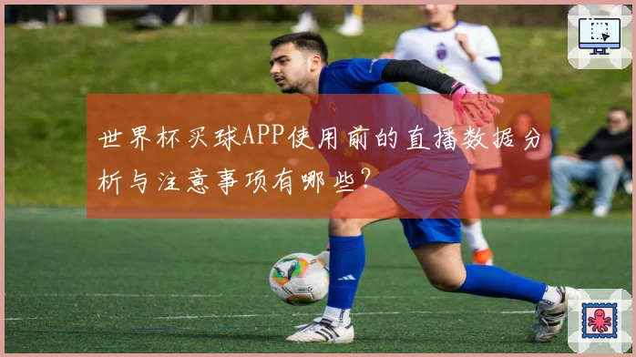 世界杯买球APP使用前的直播数据分析与注意事项有哪些？