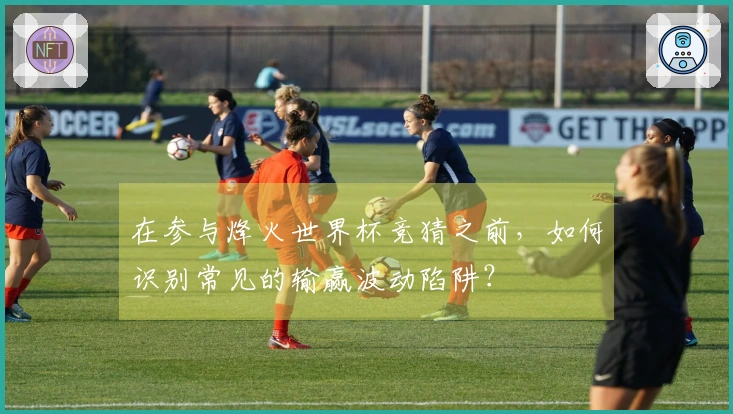 在参与烽火世界杯竞猜之前，如何识别常见的输赢波动陷阱？