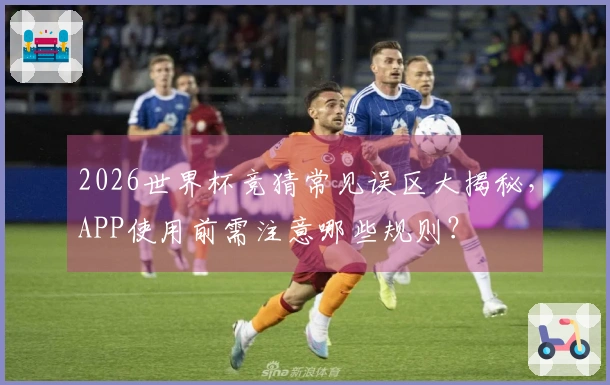 2026世界杯竞猜常见误区大揭秘，APP使用前需注意哪些规则？