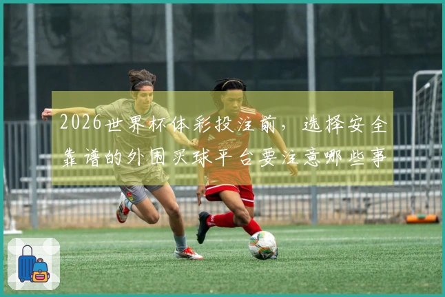 2026世界杯体彩投注前，选择安全靠谱的外围买球平台要注意哪些事项？