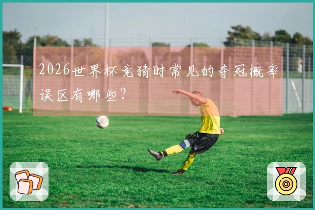 2026世界杯竞猜时常见的夺冠概率误区有哪些？