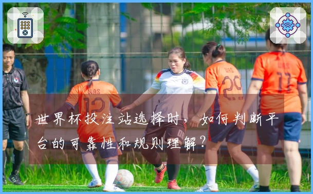 世界杯投注站选择时，如何判断平台的可靠性和规则理解？