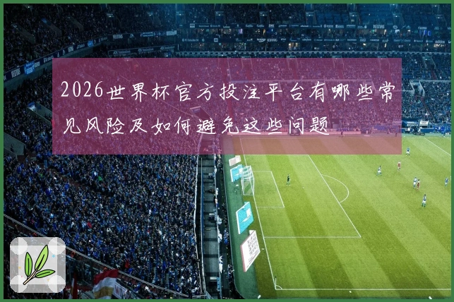 2026世界杯官方投注平台有哪些常见风险及如何避免这些问题
