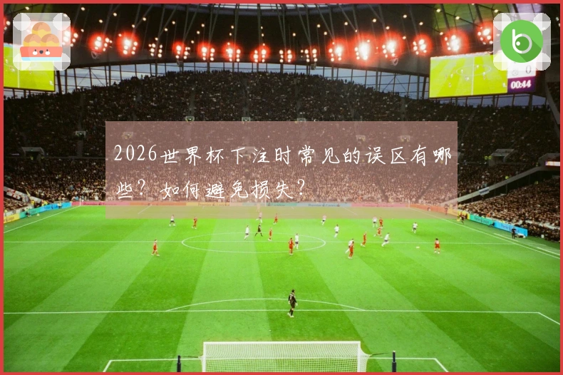 2026世界杯下注时常见的误区有哪些？如何避免损失？