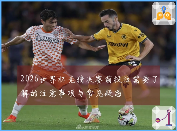 2026世界杯竞猜决赛前投注需要了解的注意事项与常见疑惑