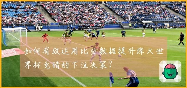 如何有效运用比分数据提升烽火世界杯竞猜的下注决策？