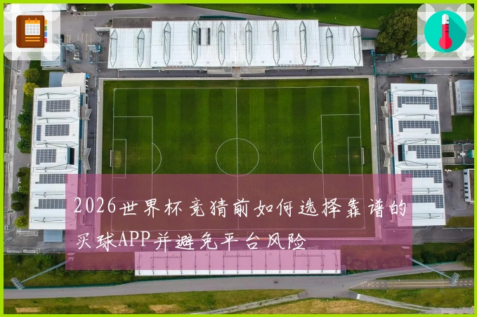 2026世界杯竞猜前如何选择靠谱的买球APP并避免平台风险