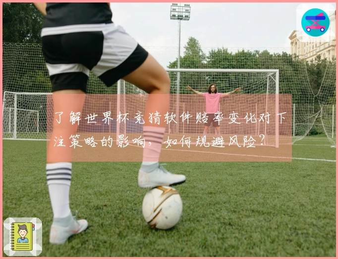 了解世界杯竞猜软件赔率变化对下注策略的影响，如何规避风险？