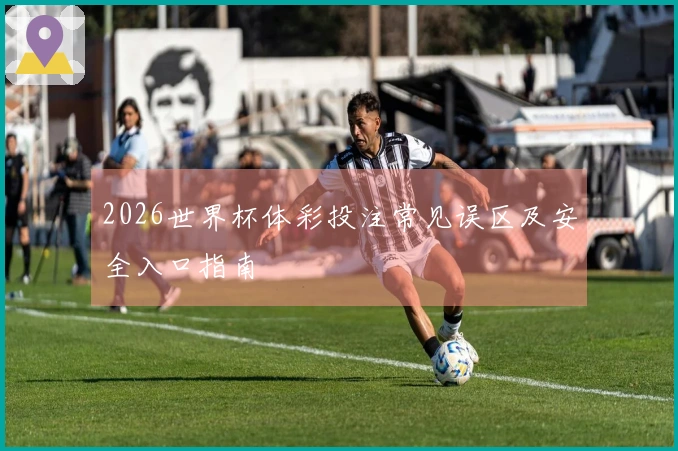 2026世界杯体彩投注常见误区及安全入口指南