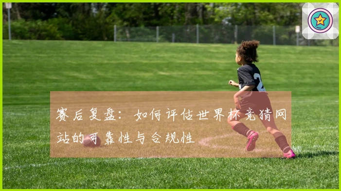 赛后复盘：如何评估世界杯竞猜网站的可靠性与合规性